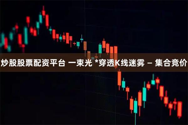 炒股股票配资平台 一束光 *穿透K线迷雾 — 集合竞价