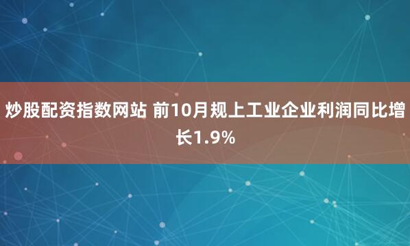 炒股配资指数网站 前10月规上工业企业利润同比增长1.9%