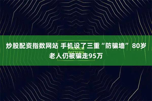 炒股配资指数网站 手机设了三重“防骗墙” 80岁老人仍被骗走95万