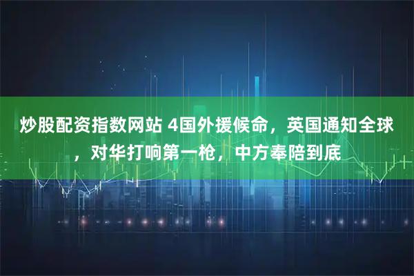 炒股配资指数网站 4国外援候命，英国通知全球，对华打响第一枪，中方奉陪到底