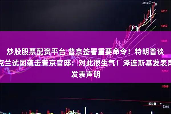 炒股股票配资平台 普京签署重要命令！特朗普谈乌克兰试图袭击普京官邸：对此很生气！泽连斯基发表声明