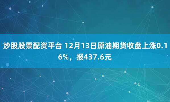 炒股股票配资平台 12月13日原油期货收盘上涨0.16%，报437.6元