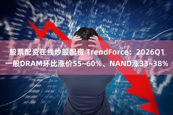 股票配资在线炒股配资 TrendForce：2026Q1一般DRAM环比涨价55~60%、NAND涨33~38%