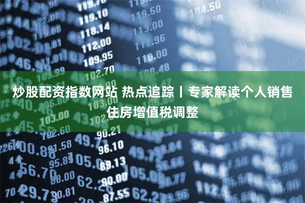 炒股配资指数网站 热点追踪丨专家解读个人销售住房增值税调整