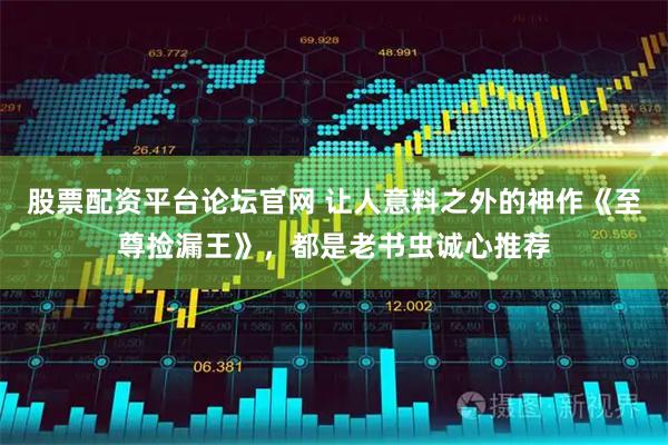 股票配资平台论坛官网 让人意料之外的神作《至尊捡漏王》,都是老书虫诚心推荐