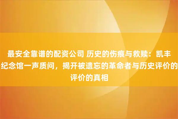 最安全靠谱的配资公司 历史的伤痕与救赎：凯丰儿子纪念馆一声质问，揭开被遗忘的革命者与历史评价的真相