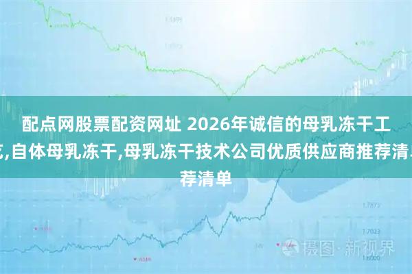 配点网股票配资网址 2026年诚信的母乳冻干工艺,自体母乳冻干,母乳冻干技术公司优质供应商推荐清单