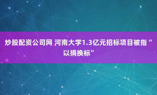 炒股配资公司网 河南大学1.3亿元招标项目被指“以捐换标”