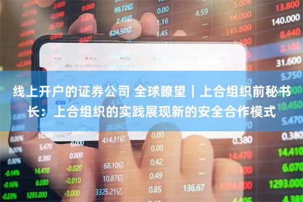 线上开户的证券公司 全球瞭望｜上合组织前秘书长：上合组织的实践展现新的安全合作模式