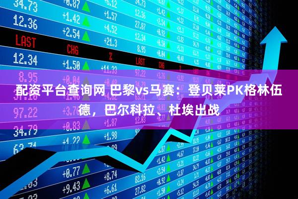 配资平台查询网 巴黎vs马赛：登贝莱PK格林伍德，巴尔科拉、杜埃出战