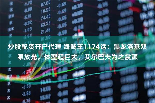 炒股配资开户代理 海贼王1174话：黑龙洛基双眼放光，体型超巨大，艾尔巴夫为之震颤