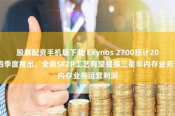 股票配资手机版下载 Exynos 2700预计2026年第四季度推出，全新SF2P工艺有望提振三星非内存业务运营利润