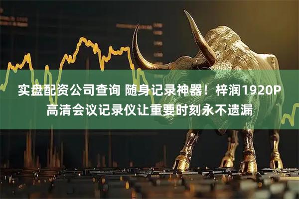 实盘配资公司查询 随身记录神器！梓润1920P高清会议记录仪让重要时刻永不遗漏