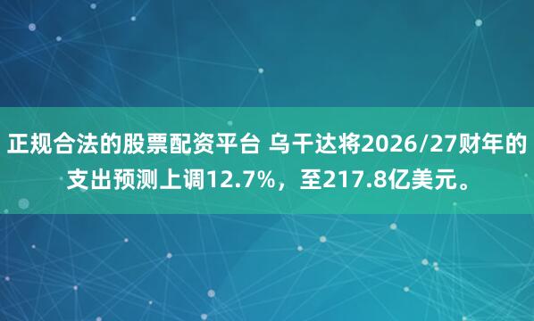 正规合法的股票配资平台 乌干达将2026/27财年的支出预测上调12.7%，至217.8亿美元。