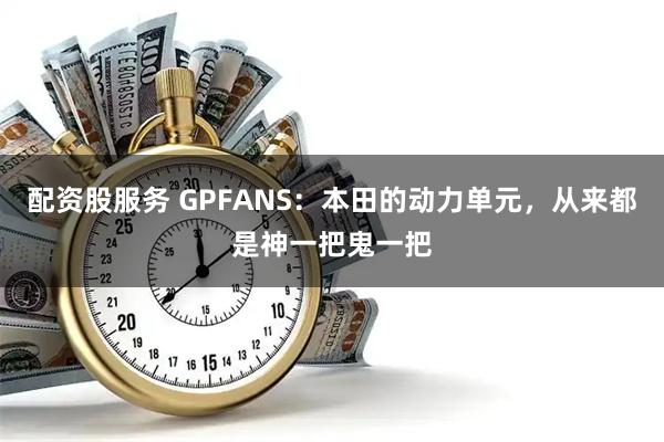 配资股服务 GPFANS：本田的动力单元，从来都是神一把鬼一把