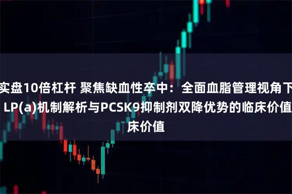 实盘10倍杠杆 聚焦缺血性卒中：全面血脂管理视角下 LP(a)机制解析与PCSK9抑制剂双降优势的临床价值