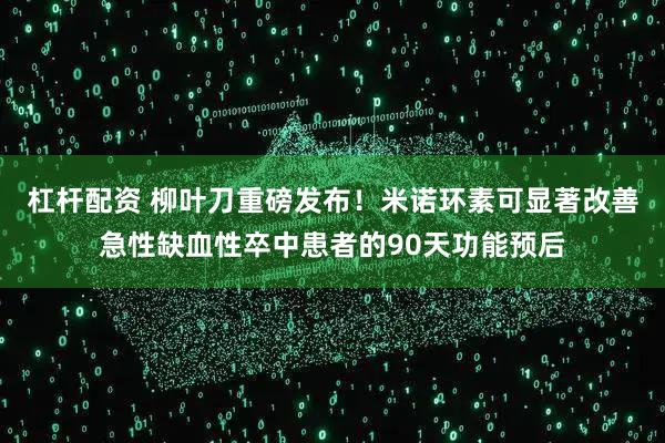 杠杆配资 柳叶刀重磅发布！米诺环素可显著改善急性缺血性卒中患者的90天功能预后