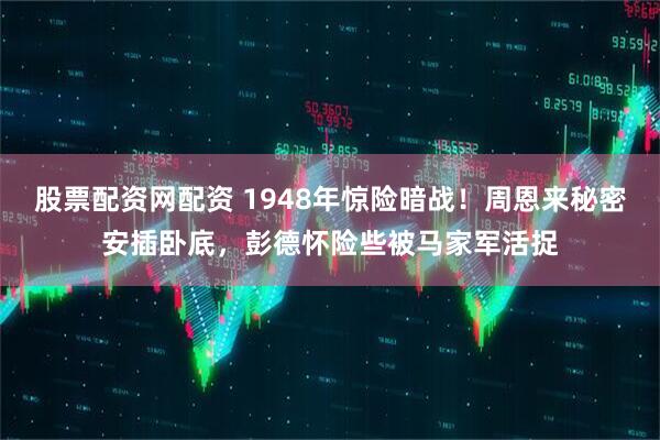 股票配资网配资 1948年惊险暗战！周恩来秘密安插卧底，彭德怀险些被马家军活捉