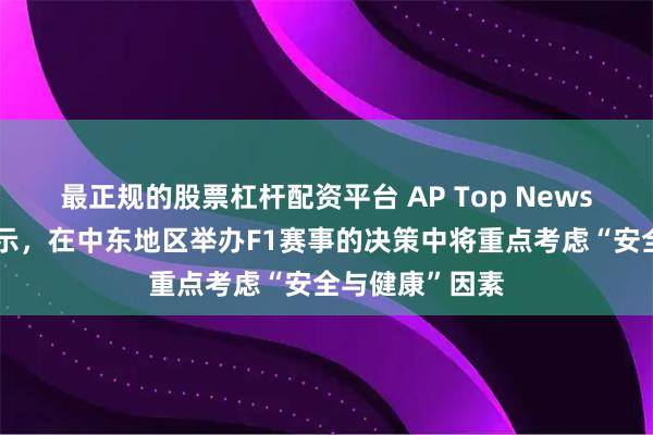 最正规的股票杠杆配资平台 AP Top News|国际汽联表示,在中东地区举办F1赛事的决策中将重点考虑“安全与健康”因素