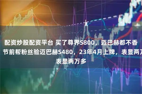 配资炒股配资平台 买了尊界S800,迈巴赫都不香了!节前帮粉丝验迈巴赫S480,23年4月上牌,表显两万多