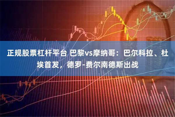 正规股票杠杆平台 巴黎vs摩纳哥：巴尔科拉、杜埃首发，德罗-费尔南德斯出战