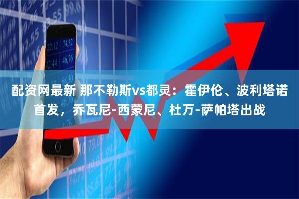 配资网最新 那不勒斯vs都灵：霍伊伦、波利塔诺首发，乔瓦尼-西蒙尼、杜万-萨帕塔出战