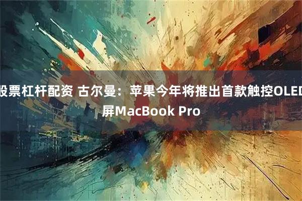 股票杠杆配资 古尔曼:苹果今年将推出首款触控OLED屏MacBook Pro