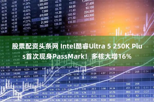 股票配资头条网 Intel酷睿Ultra 5 250K Plus首次现身PassMark!多核大增16%