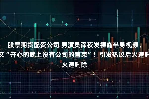 股票期货配资公司 男演员深夜发裸露半身视频,配文“开心的晚上没有公司的管束”!引发热议后火速删除