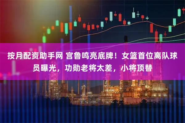 按月配资助手网 宫鲁鸣亮底牌!女篮首位离队球员曝光,功勋老将太差,小将顶替