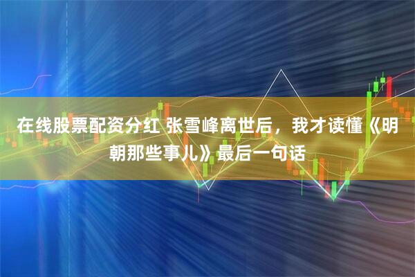 在线股票配资分红 张雪峰离世后，我才读懂《明朝那些事儿》最后一句话