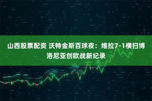 山西股票配资 沃特金斯百球夜：维拉7-1横扫博洛尼亚创欧战新纪录