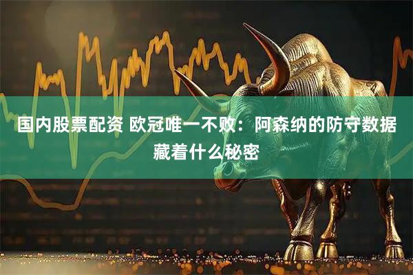 国内股票配资 欧冠唯一不败：阿森纳的防守数据藏着什么秘密