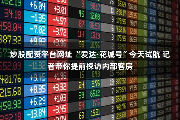 炒股配资平台网址 “爱达·花城号”今天试航 记者带你提前探访内部客房