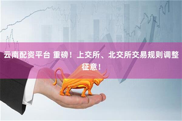 云南配资平台 重磅！上交所、北交所交易规则调整征意！