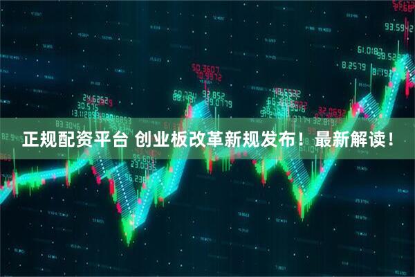 正规配资平台 创业板改革新规发布！最新解读！